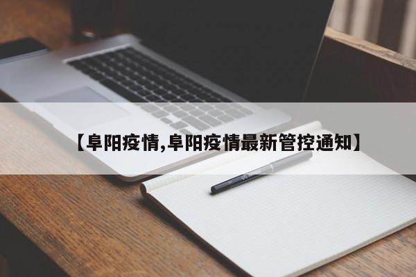 【阜阳疫情,阜阳疫情最新管控通知】