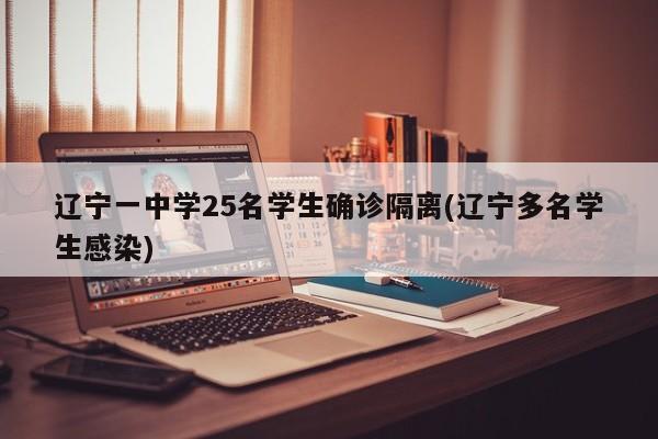 辽宁一中学25名学生确诊隔离(辽宁多名学生感染)