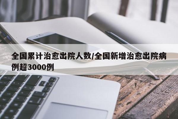 全国累计治愈出院人数/全国新增治愈出院病例超3000例