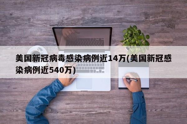 美国新冠病毒感染病例近14万(美国新冠感染病例近540万)