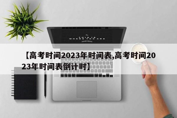 【高考时间2023年时间表,高考时间2023年时间表倒计时】