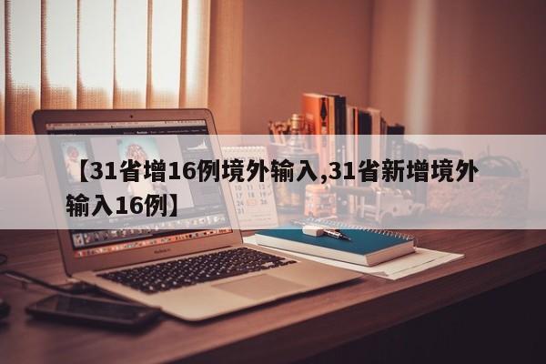 【31省增16例境外输入,31省新增境外输入16例】