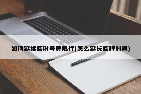 如何延续临时号牌限行(怎么延长临牌时间)