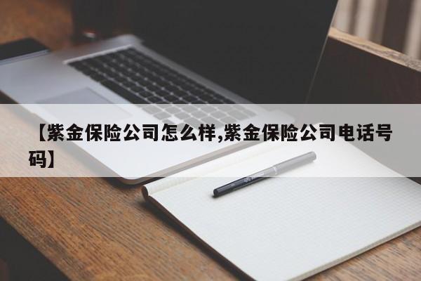 【紫金保险公司怎么样,紫金保险公司电话号码】