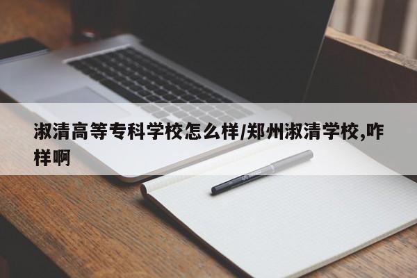 淑清高等专科学校怎么样/郑州淑清学校,咋样啊