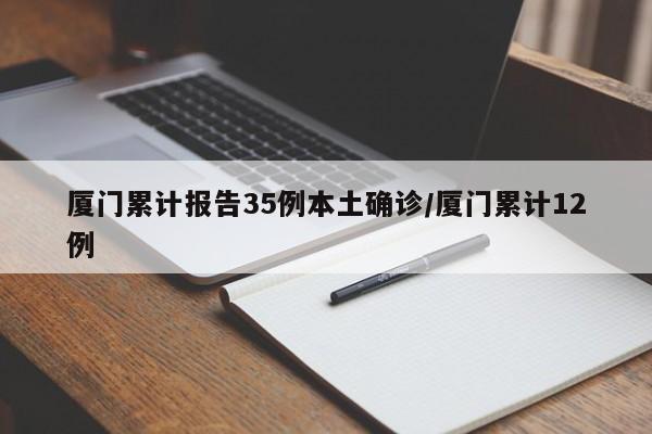 厦门累计报告35例本土确诊/厦门累计12例