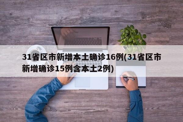 31省区市新增本土确诊16例(31省区市新增确诊15例含本土2例)
