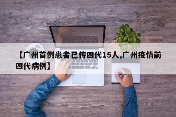 【广州首例患者已传四代15人,广州疫情前四代病例】