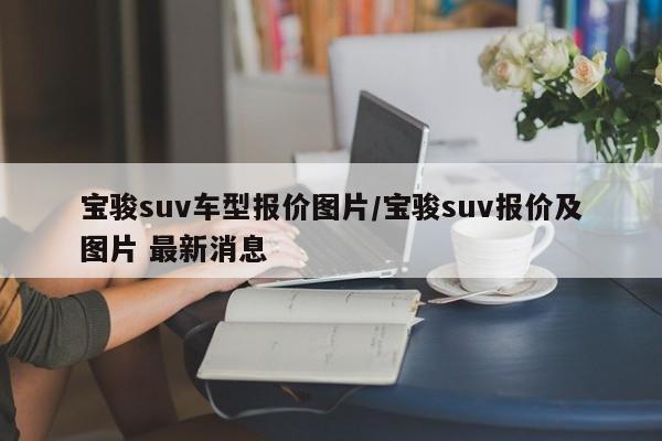 宝骏suv车型报价图片/宝骏suv报价及图片 最新消息