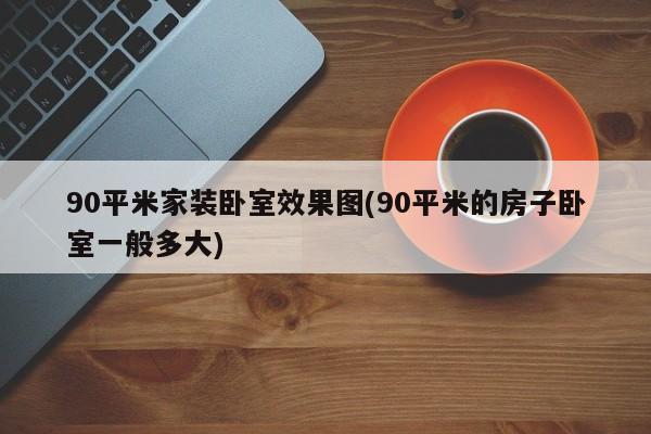 90平米家装卧室效果图(90平米的房子卧室一般多大)