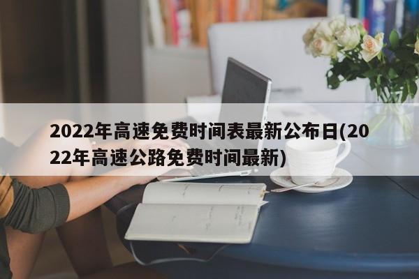 2022年高速免费时间表最新公布日(2022年高速公路免费时间最新)