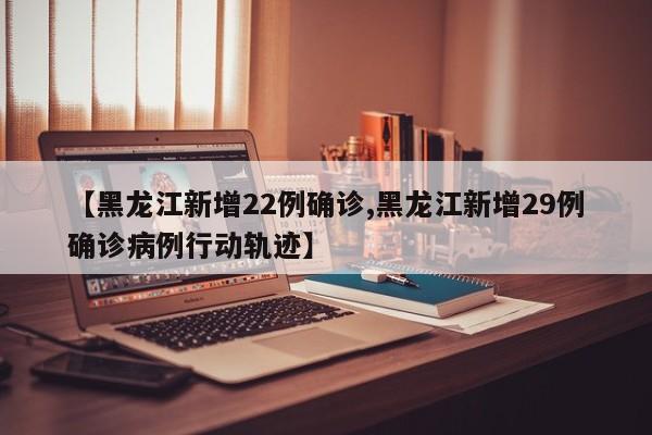 【黑龙江新增22例确诊,黑龙江新增29例确诊病例行动轨迹】