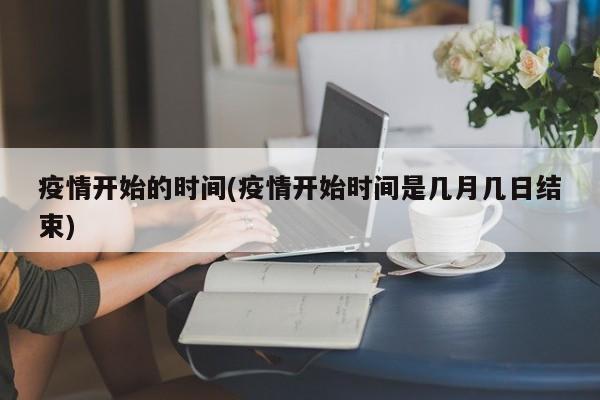 疫情开始的时间(疫情开始时间是几月几日结束)