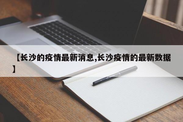 【长沙的疫情最新消息,长沙疫情的最新数据】