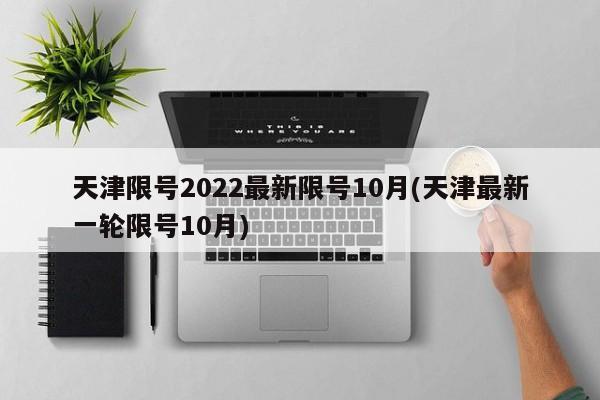 天津限号2022最新限号10月(天津最新一轮限号10月)