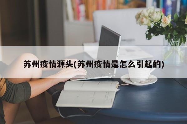 苏州疫情源头(苏州疫情是怎么引起的)