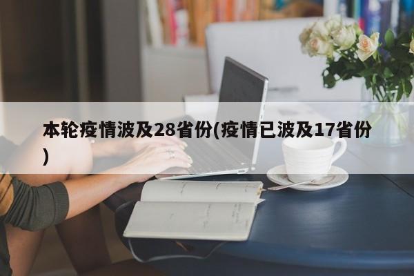 本轮疫情波及28省份(疫情已波及17省份)