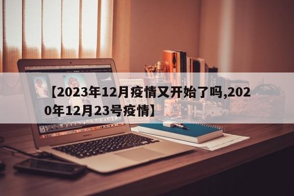 【2023年12月疫情又开始了吗,2020年12月23号疫情】