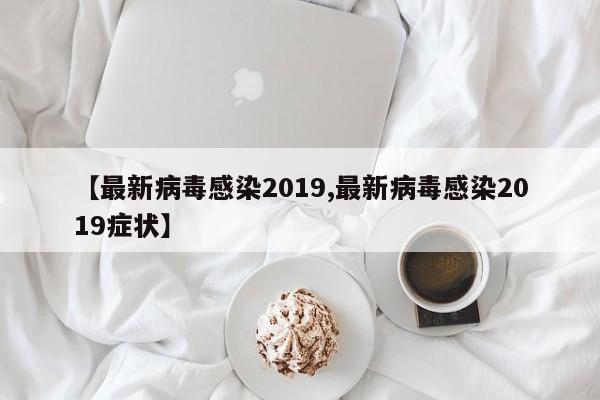 【最新病毒感染2019,最新病毒感染2019症状】