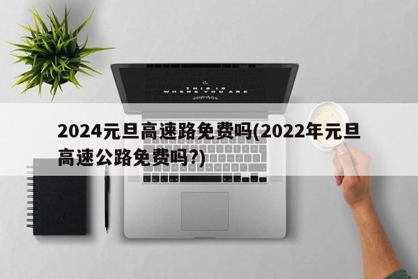 2024元旦高速路免费吗(2022年元旦高速公路免费吗?)