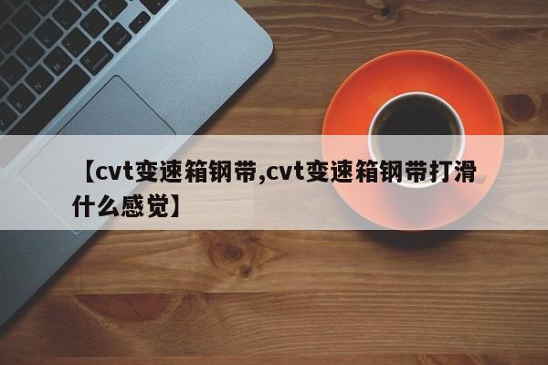 【cvt变速箱钢带,cvt变速箱钢带打滑什么感觉】