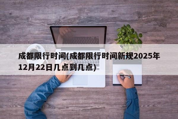 成都限行时间(成都限行时间新规2025年12月22日几点到几点)
