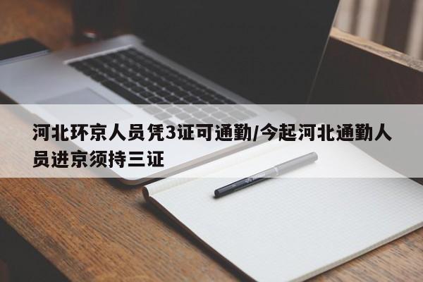 河北环京人员凭3证可通勤/今起河北通勤人员进京须持三证