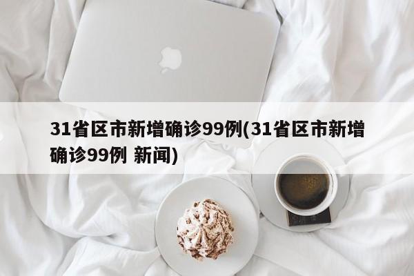 31省区市新增确诊99例(31省区市新增确诊99例 新闻)