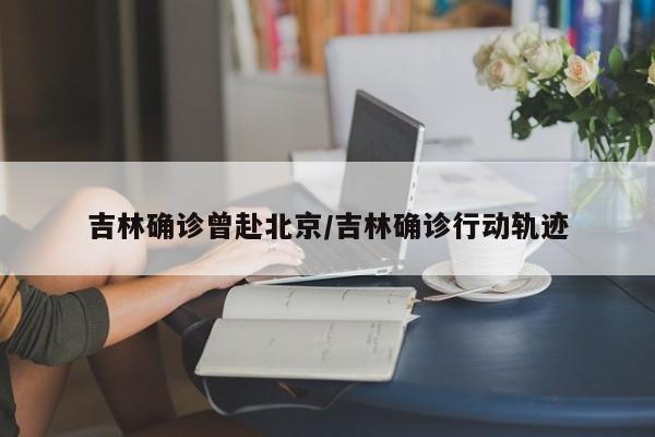 吉林确诊曾赴北京/吉林确诊行动轨迹