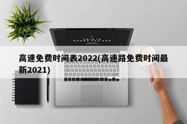 高速免费时间表2022(高速路免费时间最新2021)