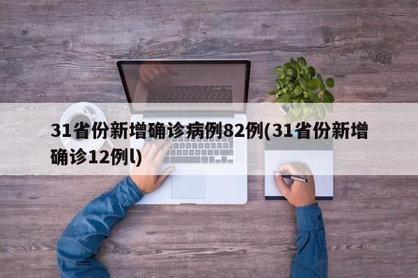 31省份新增确诊病例82例(31省份新增确诊12例l)