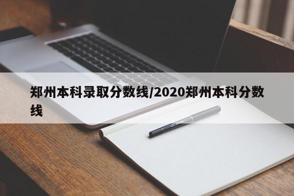 郑州本科录取分数线/2020郑州本科分数线