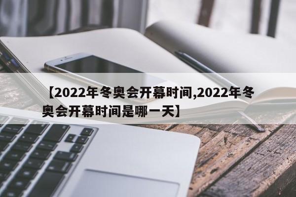 【2022年冬奥会开幕时间,2022年冬奥会开幕时间是哪一天】