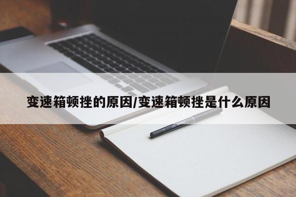 变速箱顿挫的原因/变速箱顿挫是什么原因