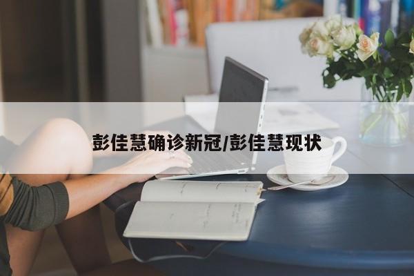 彭佳慧确诊新冠/彭佳慧现状