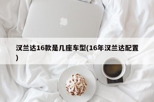 汉兰达16款是几座车型(16年汉兰达配置)