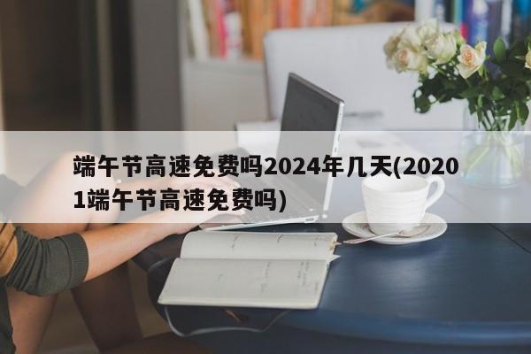 端午节高速免费吗2024年几天(20201端午节高速免费吗)