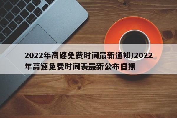 2022年高速免费时间最新通知/2022年高速免费时间表最新公布日期