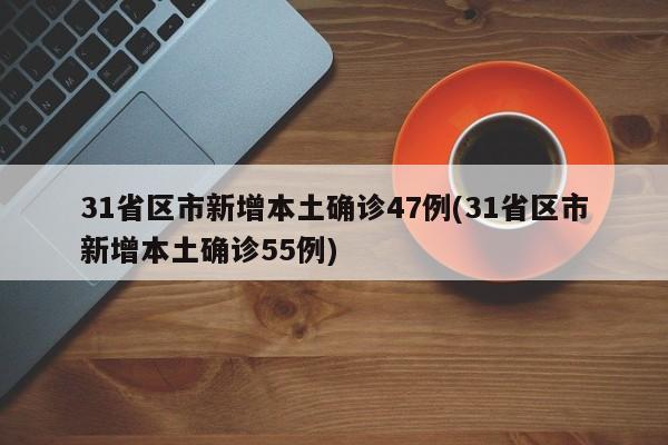 31省区市新增本土确诊47例(31省区市新增本土确诊55例)