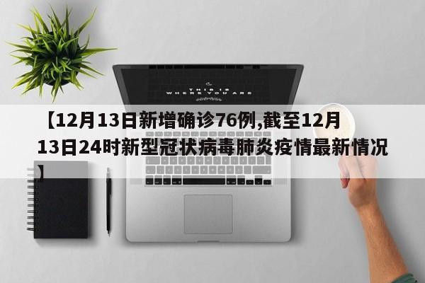 【12月13日新增确诊76例,截至12月13日24时新型冠状病毒肺炎疫情最新情况】