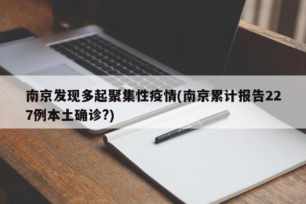 南京发现多起聚集性疫情(南京累计报告227例本土确诊?)