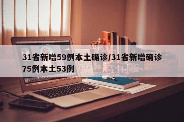 31省新增59例本土确诊/31省新增确诊75例本土53例