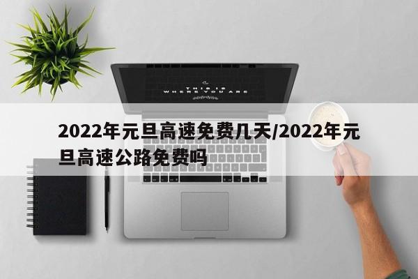 2022年元旦高速免费几天/2022年元旦高速公路免费吗
