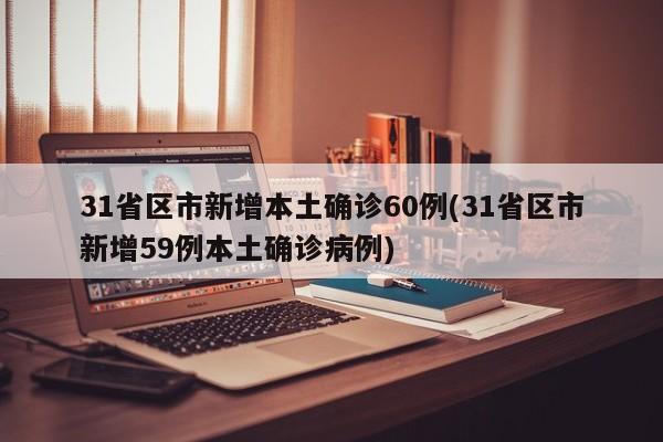 31省区市新增本土确诊60例(31省区市新增59例本土确诊病例)