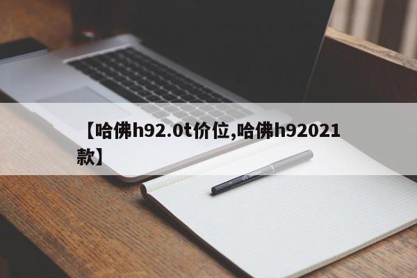 【哈佛h92.0t价位,哈佛h92021款】