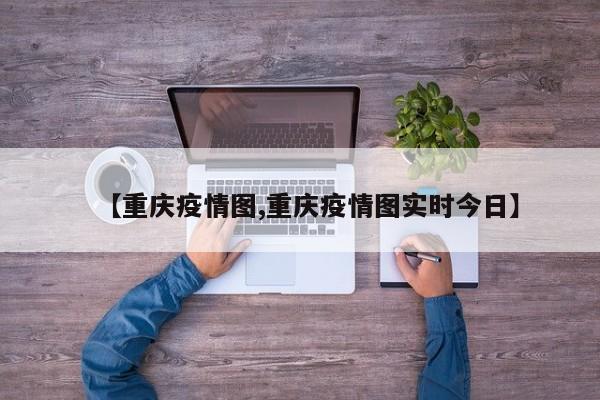 【重庆疫情图,重庆疫情图实时今日】