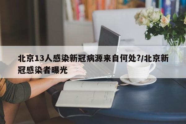 北京13人感染新冠病源来自何处?/北京新冠感染者曝光