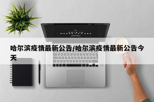 哈尔滨疫情最新公告/哈尔滨疫情最新公告今天