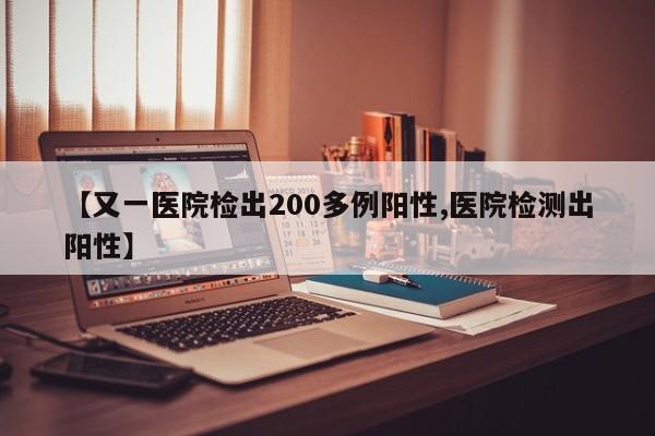 【又一医院检出200多例阳性,医院检测出阳性】