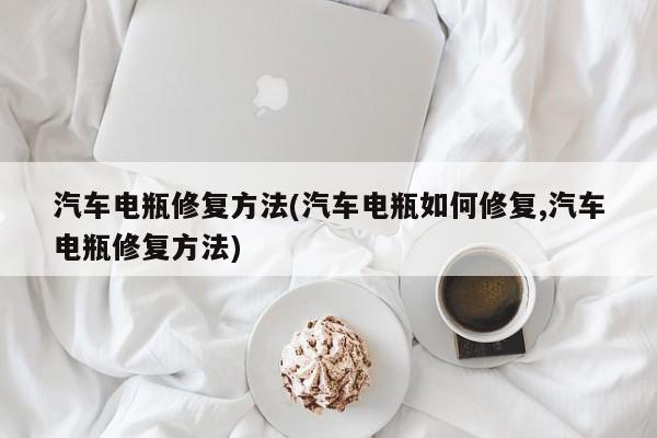汽车电瓶修复方法(汽车电瓶如何修复,汽车电瓶修复方法)